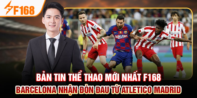 Bản Tin Thể Thao Mới Nhất Của F168: Việt Nam Thăng Hoa; Barca Và Man City Thua Đau Bản tin thể thao mới nhất F168 - Barcelona nhận đòn đau từ Atletico Madrid